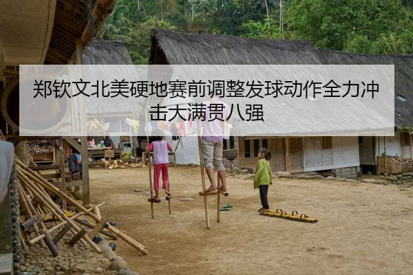 郑钦文北美硬地赛前调整发球动作全力冲击大满贯八强