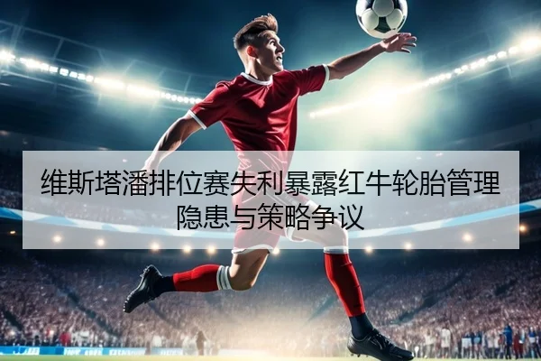 维斯塔潘排位赛失利暴露红牛轮胎管理隐患与策略争议