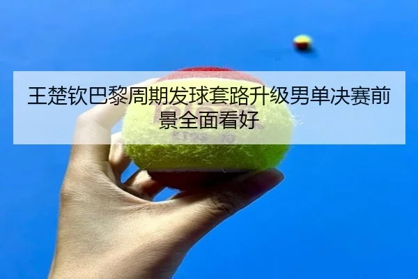 王楚钦巴黎周期发球套路升级男单决赛前景全面看好