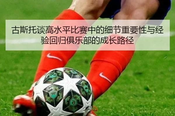 古斯托谈高水平比赛中的细节重要性与经验回归俱乐部的成长路径