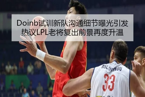 Doinb试训新队沟通细节曝光引发热议LPL老将复出前景再度升温