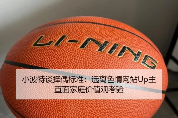 小波特谈择偶标准：远离色情网站Up主 直面家庭价值观考验