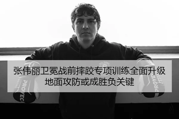 张伟丽卫冕战前摔跤专项训练全面升级地面攻防或成胜负关键
