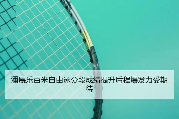 潘展乐百米自由泳分段成绩提升后程爆发力受期待