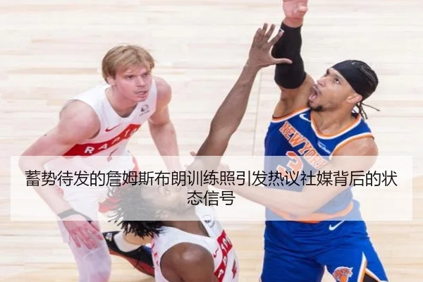 蓄势待发的詹姆斯布朗训练照引发热议社媒背后的状态信号